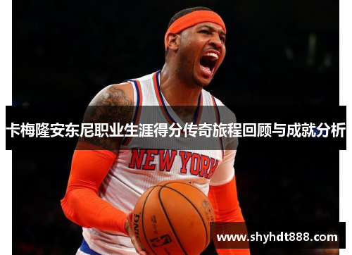 卡梅隆安东尼职业生涯得分传奇旅程回顾与成就分析