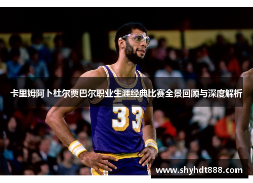 卡里姆阿卜杜尔贾巴尔职业生涯经典比赛全景回顾与深度解析