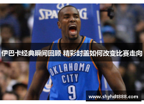 伊巴卡经典瞬间回顾 精彩封盖如何改变比赛走向