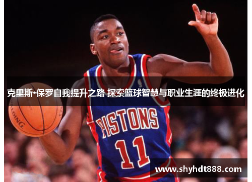 克里斯·保罗自我提升之路 探索篮球智慧与职业生涯的终极进化