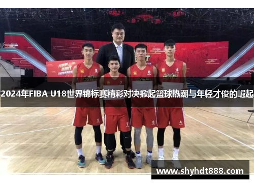 2024年FIBA U18世界锦标赛精彩对决掀起篮球热潮与年轻才俊的崛起