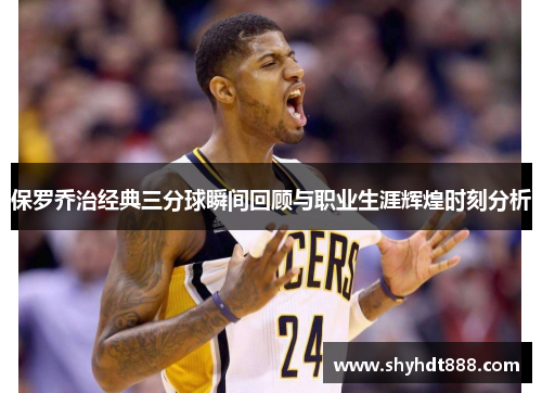 保罗乔治经典三分球瞬间回顾与职业生涯辉煌时刻分析