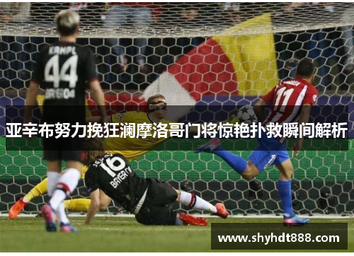 亚辛布努力挽狂澜摩洛哥门将惊艳扑救瞬间解析