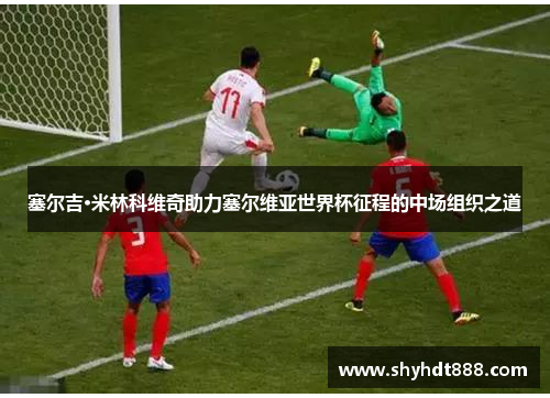 塞尔吉·米林科维奇助力塞尔维亚世界杯征程的中场组织之道