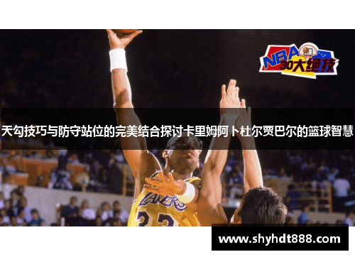 天勾技巧与防守站位的完美结合探讨卡里姆阿卜杜尔贾巴尔的篮球智慧