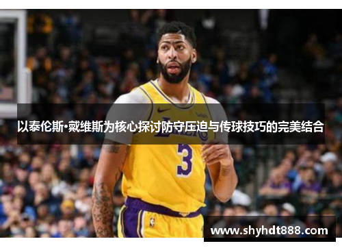 以泰伦斯·戴维斯为核心探讨防守压迫与传球技巧的完美结合