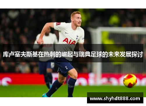 库卢塞夫斯基在热刺的崛起与瑞典足球的未来发展探讨