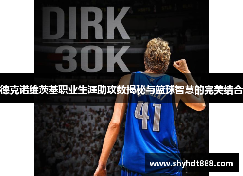 德克诺维茨基职业生涯助攻数揭秘与篮球智慧的完美结合