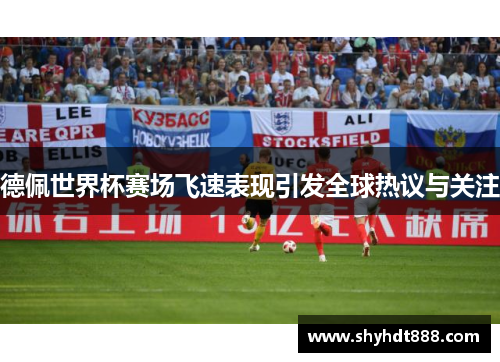 德佩世界杯赛场飞速表现引发全球热议与关注