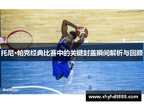 托尼·帕克经典比赛中的关键封盖瞬间解析与回顾