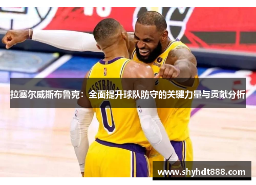 拉塞尔威斯布鲁克：全面提升球队防守的关键力量与贡献分析