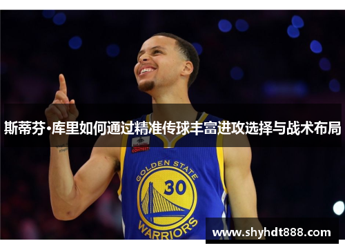 斯蒂芬·库里如何通过精准传球丰富进攻选择与战术布局