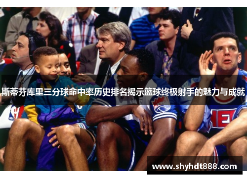 斯蒂芬库里三分球命中率历史排名揭示篮球终极射手的魅力与成就