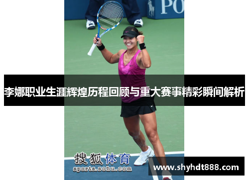 李娜职业生涯辉煌历程回顾与重大赛事精彩瞬间解析