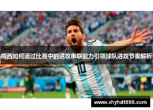 梅西如何通过比赛中的进攻串联能力引领球队进攻节奏解析