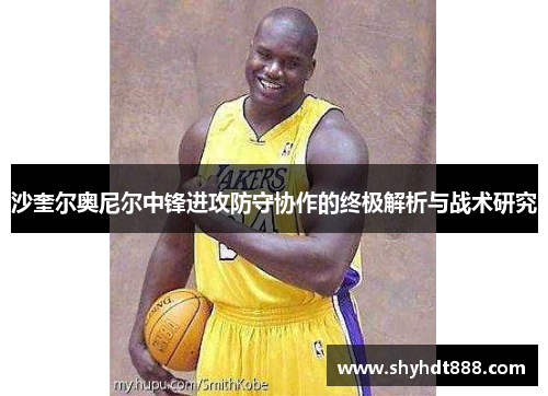 沙奎尔奥尼尔中锋进攻防守协作的终极解析与战术研究