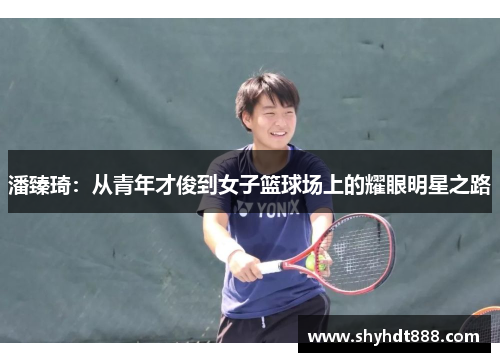 潘臻琦：从青年才俊到女子篮球场上的耀眼明星之路