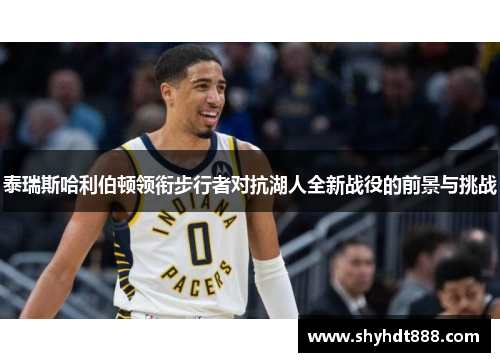 泰瑞斯哈利伯顿领衔步行者对抗湖人全新战役的前景与挑战