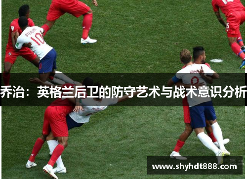 乔治：英格兰后卫的防守艺术与战术意识分析