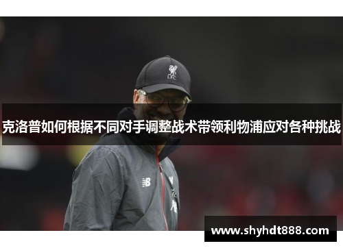 克洛普如何根据不同对手调整战术带领利物浦应对各种挑战
