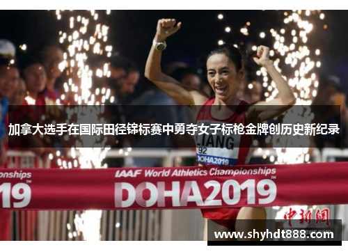 加拿大选手在国际田径锦标赛中勇夺女子标枪金牌创历史新纪录