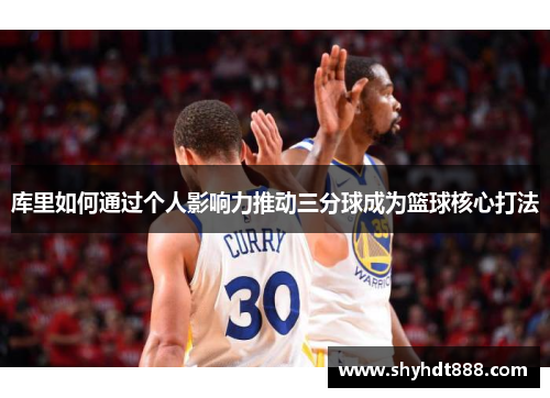 库里如何通过个人影响力推动三分球成为篮球核心打法