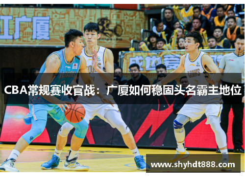 CBA常规赛收官战：广厦如何稳固头名霸主地位