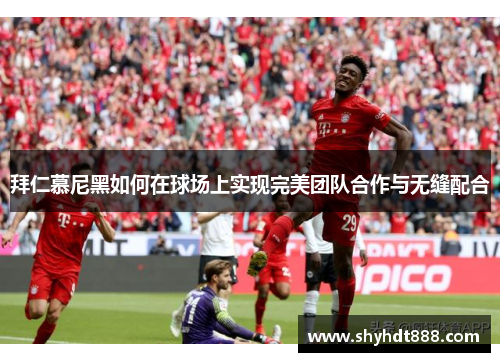 拜仁慕尼黑如何在球场上实现完美团队合作与无缝配合