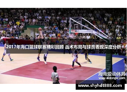 2017年海口篮球联赛精彩回顾 战术布局与球员表现深度分析