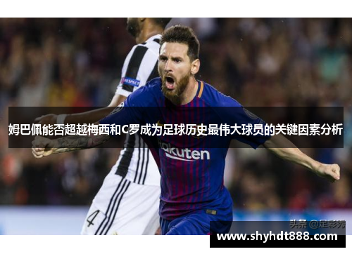 姆巴佩能否超越梅西和C罗成为足球历史最伟大球员的关键因素分析