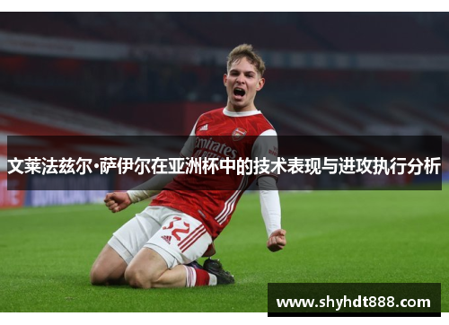 文莱法兹尔·萨伊尔在亚洲杯中的技术表现与进攻执行分析