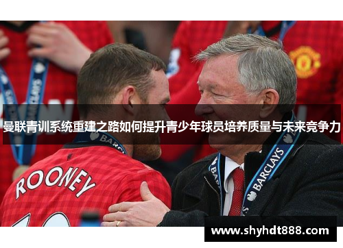 曼联青训系统重建之路如何提升青少年球员培养质量与未来竞争力