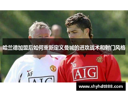 哈兰德加盟后如何重新定义曼城的进攻战术和射门风格