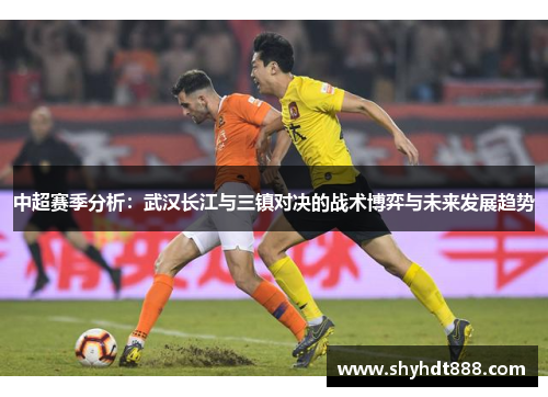 中超赛季分析：武汉长江与三镇对决的战术博弈与未来发展趋势