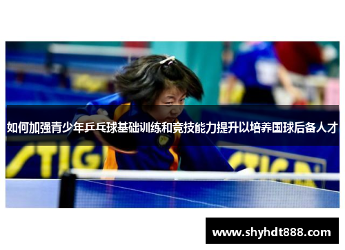 如何加强青少年乒乓球基础训练和竞技能力提升以培养国球后备人才