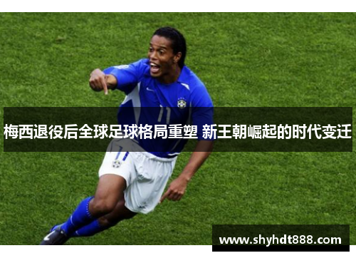 梅西退役后全球足球格局重塑 新王朝崛起的时代变迁