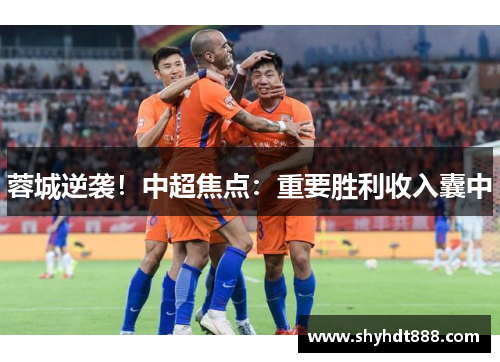 蓉城逆袭!中超焦点:重要胜利收入囊中 蓉城逆袭!中超焦点:重要胜利收入囊中