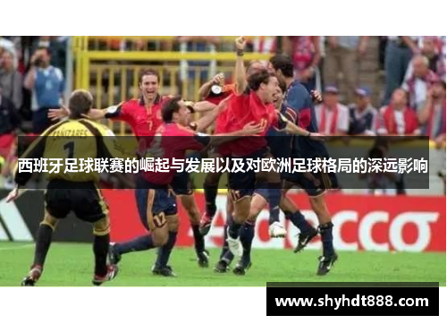 西班牙足球联赛的崛起与发展以及对欧洲足球格局的深远影响 西班牙足球联赛的崛起与发展以及对欧洲足球格局的深远影响