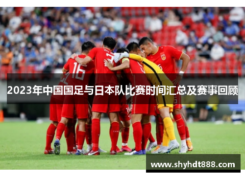 2023年中国国足与日本队比赛时间汇总及赛事回顾 2023年中国国足与日本队比赛时间汇总及赛事回顾