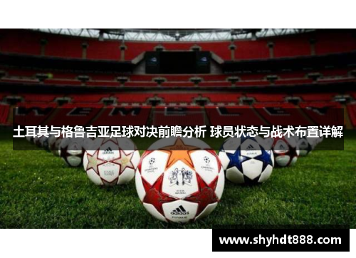 土耳其与格鲁吉亚足球对决前瞻分析 球员状态与战术布置详解 土耳其与格鲁吉亚足球对决前瞻分析 球员状态与战术布置详解
