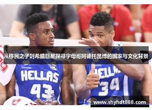 从移民之子到希腊巨星探寻字母哥阿德托昆博的国家与文化背景 从移民之子到希腊巨星探寻字母哥阿德托昆博的国家与文化背景