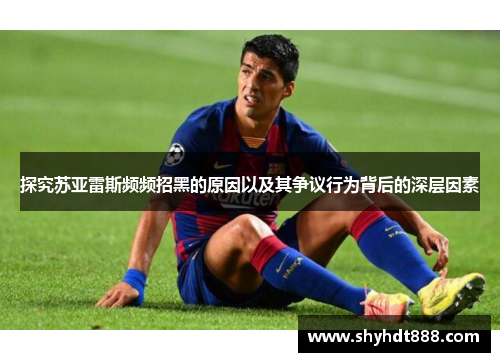 探究苏亚雷斯频频招黑的原因以及其争议行为背后的深层因素