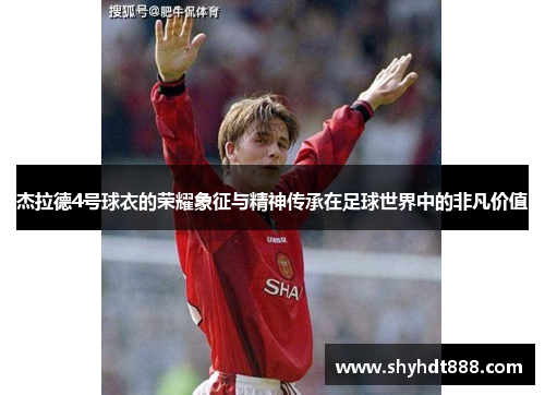 杰拉德4号球衣的荣耀象征与精神传承在足球世界中的非凡价值 杰拉德4号球衣的荣耀象征与精神传承在足球世界中的非凡价值