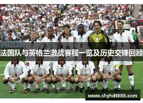 法国队与英格兰激战赛程一览及历史交锋回顾