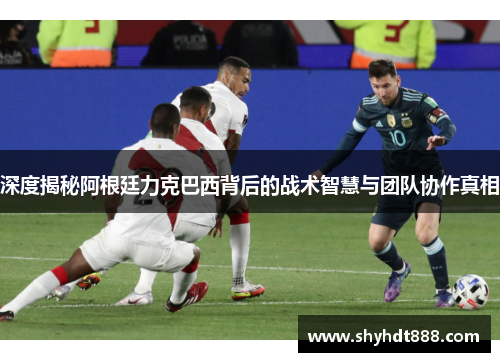 深度揭秘阿根廷力克巴西背后的战术智慧与团队协作真相