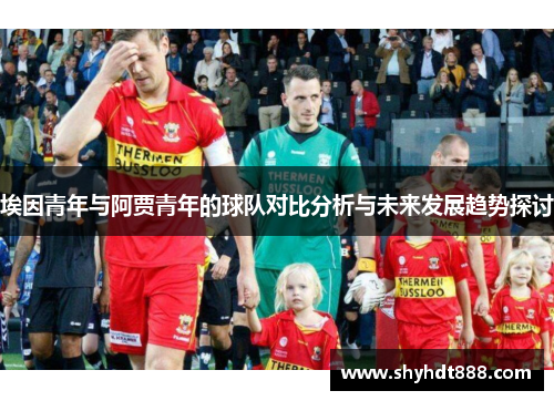 埃因青年与阿贾青年的球队对比分析与未来发展趋势探讨