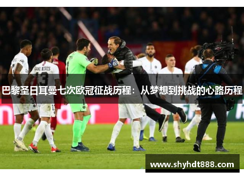 巴黎圣日耳曼七次欧冠征战历程:从梦想到挑战的心路历程 巴黎圣日耳曼七次欧冠征战历程:从梦想到挑战的心路历程