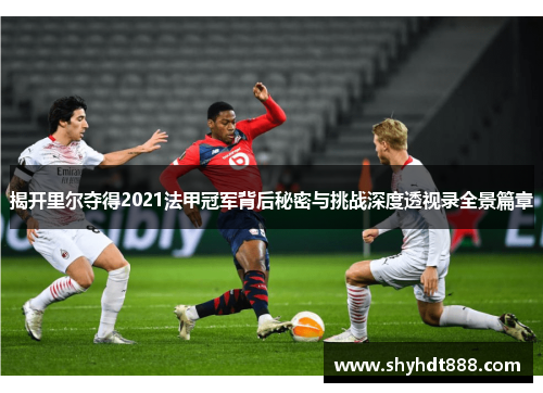揭开里尔夺得2021法甲冠军背后秘密与挑战深度透视录全景篇章 揭开里尔夺得2021法甲冠军背后秘密与挑战深度透视录全景篇章