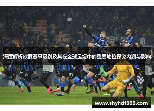 深度解析欧冠赛事级别及其在全球足坛中的重要地位探究内涵与影响 深度解析欧冠赛事级别及其在全球足坛中的重要地位探究内涵与影响