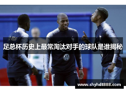 足总杯历史上最常淘汰对手的球队是谁揭秘